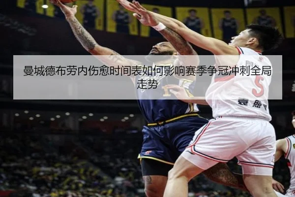 曼城德布劳内伤愈时间表如何影响赛季争冠冲刺全局走势
