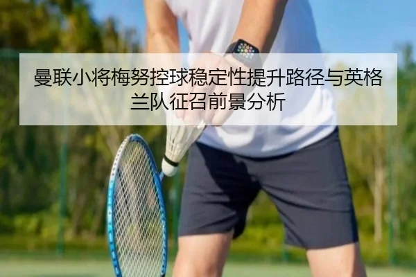 曼联小将梅努控球稳定性提升路径与英格兰队征召前景分析