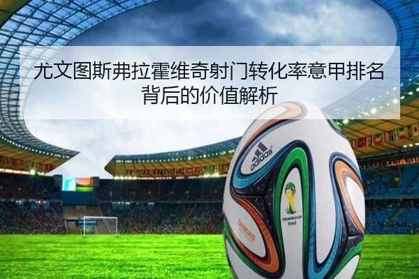尤文图斯弗拉霍维奇射门转化率意甲排名背后的价值解析