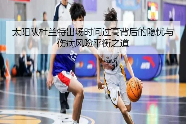 太阳队杜兰特出场时间过高背后的隐忧与伤病风险平衡之道