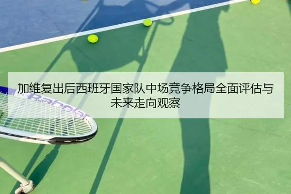加维复出后西班牙国家队中场竞争格局全面评估与未来走向观察